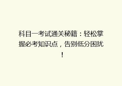 科目一考试通关秘籍：轻松掌握必考知识点，告别低分困扰！