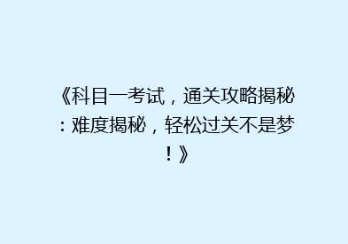 《科目一考试，通关攻略揭秘：难度揭秘，轻松过关不是梦！》