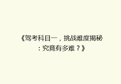 《驾考科目一，挑战难度揭秘：究竟有多难？》