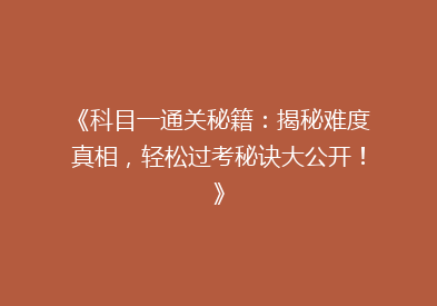 《科目一通关秘籍：揭秘难度真相，轻松过考秘诀大公开！》