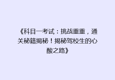 《科目一考试：挑战重重，通关秘籍揭秘！揭秘驾校生的心酸之路》