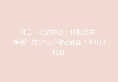 科目一考试神器：轻松通关，揭秘驾校学员的秘密武器！🚗💨