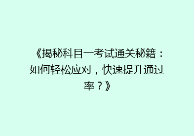 《揭秘科目一考试通关秘籍：如何轻松应对，快速提升通过率？》