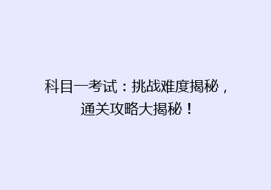 科目一考试：挑战难度揭秘，通关攻略大揭秘！