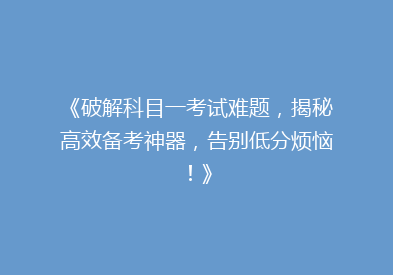 《破解科目一考试难题，揭秘高效备考神器，告别低分烦恼！》