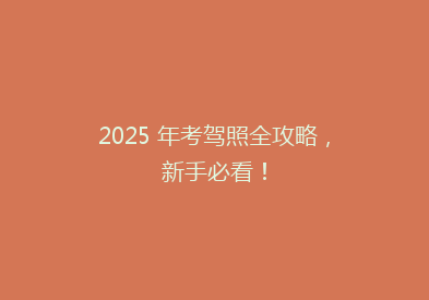 2025 年考驾照全攻略，新手必看！