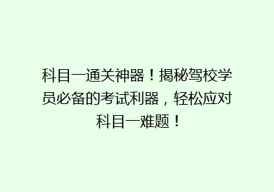 科目一通关神器！揭秘驾校学员必备的考试利器，轻松应对科目一难题！