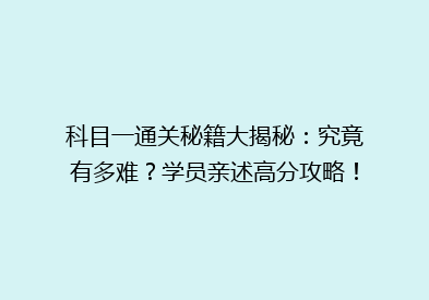 科目一通关秘籍大揭秘：究竟有多难？学员亲述高分攻略！