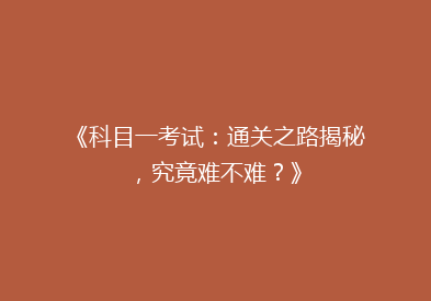 《科目一考试：通关之路揭秘，究竟难不难？》