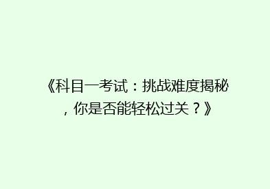 《科目一考试：挑战难度揭秘，你是否能轻松过关？》
