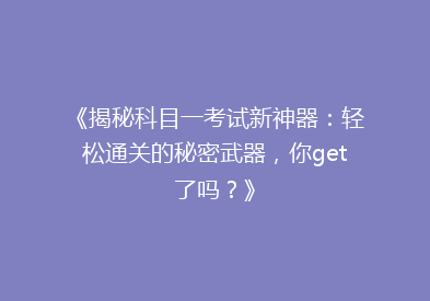 《揭秘科目一考试新神器：轻松通关的秘密武器，你get了吗？》