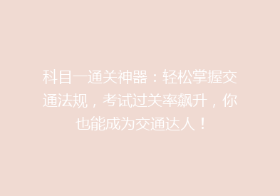 科目一通关神器：轻松掌握交通法规，考试过关率飙升，你也能成为交通达人！