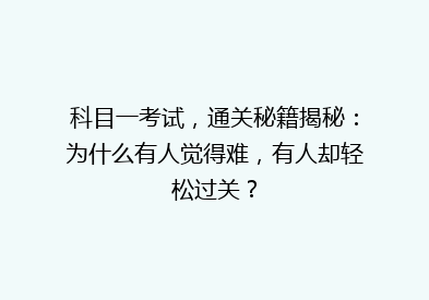 科目一考试，通关秘籍揭秘：为什么有人觉得难，有人却轻松过关？