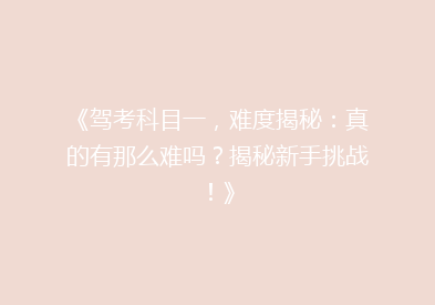《驾考科目一，难度揭秘：真的有那么难吗？揭秘新手挑战！》