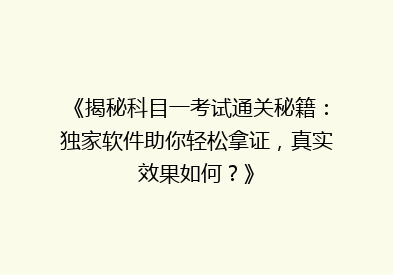 《揭秘科目一考试通关秘籍：独家软件助你轻松拿证，真实效果如何？》