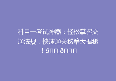 科目一考试神器：轻松掌握交通法规，快速通关秘籍大揭秘！🚦📚