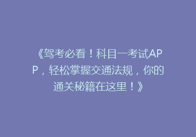 《驾考必看！科目一考试APP，轻松掌握交通法规，你的通关秘籍在这里！》