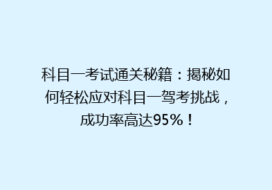 科目一考试通关秘籍：揭秘如何轻松应对科目一驾考挑战，成功率高达95%！