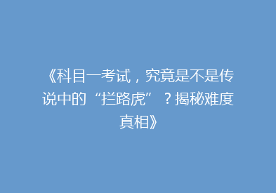《科目一考试，究竟是不是传说中的“拦路虎”？揭秘难度真相》