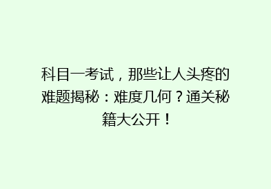 科目一考试，那些让人头疼的难题揭秘：难度几何？通关秘籍大公开！