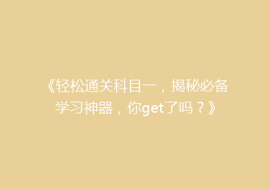 《轻松通关科目一，揭秘必备学习神器，你get了吗？》