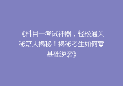 《科目一考试神器，轻松通关秘籍大揭秘！揭秘考生如何零基础逆袭》