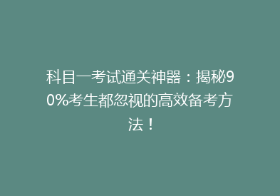 科目一考试通关神器：揭秘90%考生都忽视的高效备考方法！