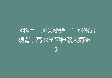 《科目一通关秘籍：告别死记硬背，高效学习神器大揭秘！》