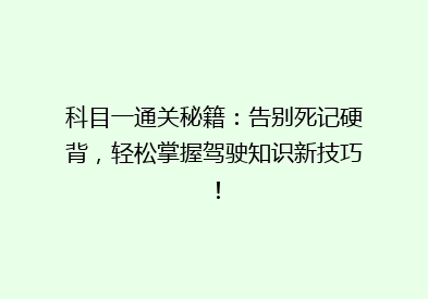科目一通关秘籍：告别死记硬背，轻松掌握驾驶知识新技巧！
