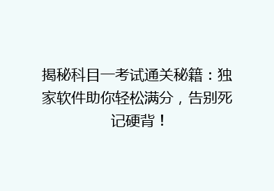 揭秘科目一考试通关秘籍：独家软件助你轻松满分，告别死记硬背！