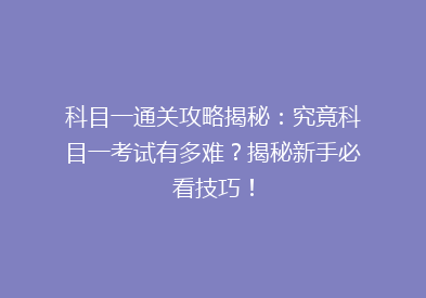 科目一通关攻略揭秘：究竟科目一考试有多难？揭秘新手必看技巧！