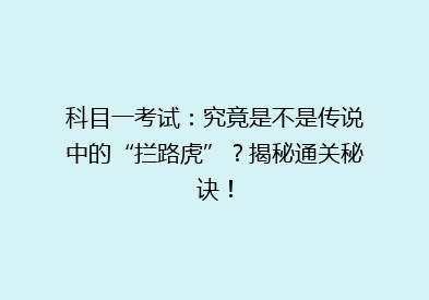 科目一考试：究竟是不是传说中的“拦路虎”？揭秘通关秘诀！