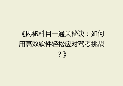 《揭秘科目一通关秘诀：如何用高效软件轻松应对驾考挑战？》