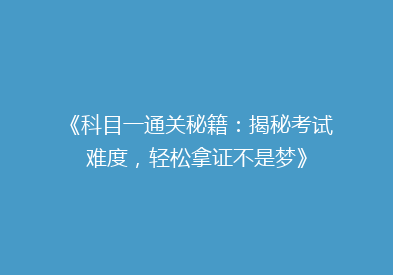 《科目一通关秘籍：揭秘考试难度，轻松拿证不是梦》