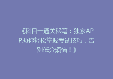 《科目一通关秘籍：独家APP助你轻松掌握考试技巧，告别低分烦恼！》