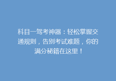 科目一驾考神器：轻松掌握交通规则，告别考试难题，你的满分秘籍在这里！