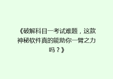 《破解科目一考试难题，这款神秘软件真的能助你一臂之力吗？》