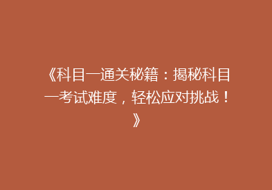 《科目一通关秘籍：揭秘科目一考试难度，轻松应对挑战！》