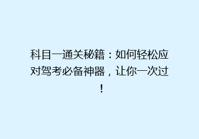 科目一通关秘籍：如何轻松应对驾考必备神器，让你一次过！