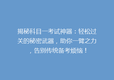 揭秘科目一考试神器：轻松过关的秘密武器，助你一臂之力，告别传统备考烦恼！