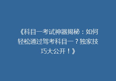 《科目一考试神器揭秘：如何轻松通过驾考科目一？独家技巧大公开！》