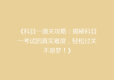 《科目一通关攻略：揭秘科目一考试的真实难度，轻松过关不是梦！》