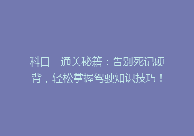 科目一通关秘籍：告别死记硬背，轻松掌握驾驶知识技巧！