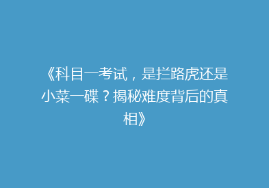 《科目一考试，是拦路虎还是小菜一碟？揭秘难度背后的真相》