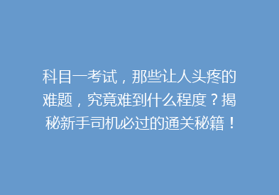 科目一考试，那些让人头疼的难题，究竟难到什么程度？揭秘新手司机必过的通关秘籍！