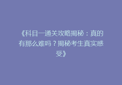 《科目一通关攻略揭秘：真的有那么难吗？揭秘考生真实感受》