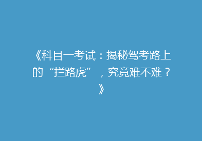 《科目一考试：揭秘驾考路上的“拦路虎”，究竟难不难？》