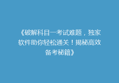 《破解科目一考试难题，独家软件助你轻松通关！揭秘高效备考秘籍》