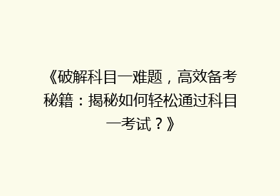 《破解科目一难题，高效备考秘籍：揭秘如何轻松通过科目一考试？》