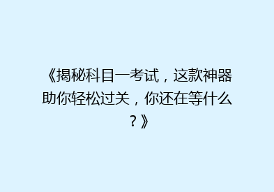 《揭秘科目一考试，这款神器助你轻松过关，你还在等什么？》